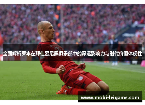 全面解析罗本在拜仁慕尼黑俱乐部中的深远影响力与时代价值体现性