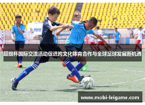 超级杯国际交流活动促进跨文化体育合作与全球足球发展新机遇