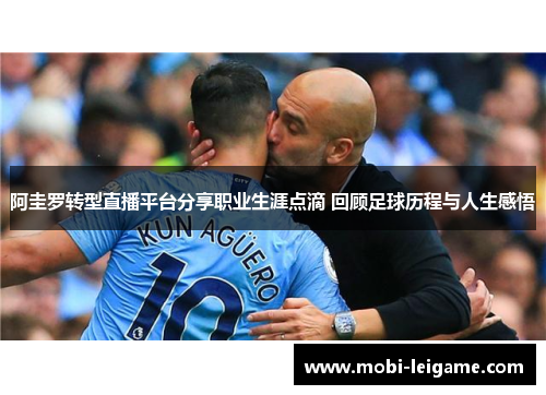 阿圭罗转型直播平台分享职业生涯点滴 回顾足球历程与人生感悟 阿圭罗转型直播平台分享职业生涯点滴 回顾足球历程与人生感悟