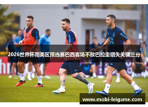 2026世界杯南美区预选赛巴西客场不敌巴拉圭错失关键三分
