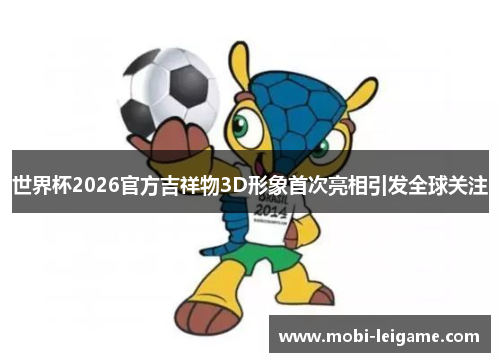 世界杯2026官方吉祥物3D形象首次亮相引发全球关注 世界杯2026官方吉祥物3D形象首次亮相引发全球关注
