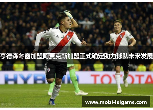 亨德森冬窗加盟阿贾克斯加盟正式确定助力球队未来发展 亨德森冬窗加盟阿贾克斯加盟正式确定助力球队未来发展