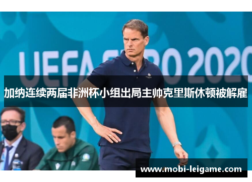 加纳连续两届非洲杯小组出局主帅克里斯休顿被解雇