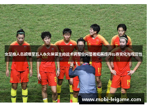 女足换人名额增至五人永久保留主帅战术调整空间显著拓展提升比赛变化与观赏性 女足换人名额增至五人永久保留主帅战术调整空间显著拓展提升比赛变化与观赏性