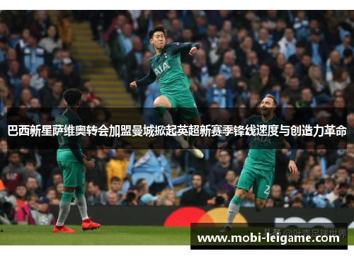 巴西新星萨维奥转会加盟曼城掀起英超新赛季锋线速度与创造力革命