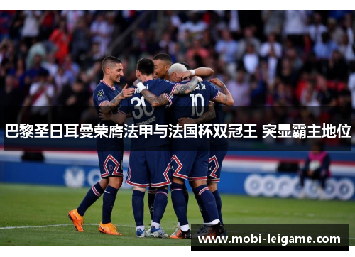 巴黎圣日耳曼荣膺法甲与法国杯双冠王 突显霸主地位 巴黎圣日耳曼荣膺法甲与法国杯双冠王 突显霸主地位