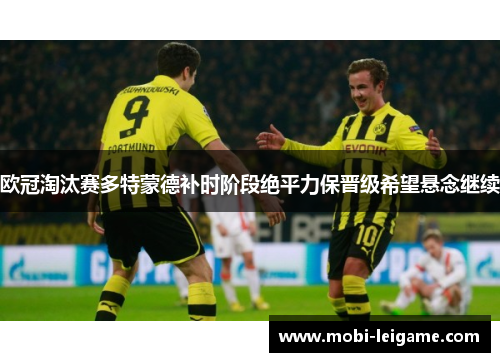 欧冠淘汰赛多特蒙德补时阶段绝平力保晋级希望悬念继续