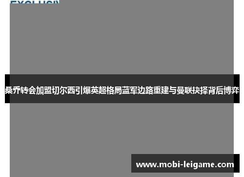 桑乔转会加盟切尔西引爆英超格局蓝军边路重建与曼联抉择背后博弈 桑乔转会加盟切尔西引爆英超格局蓝军边路重建与曼联抉择背后博弈