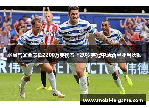 水晶宫冬窗豪掷2200万英镑签下20岁英冠中场新星亚当沃顿