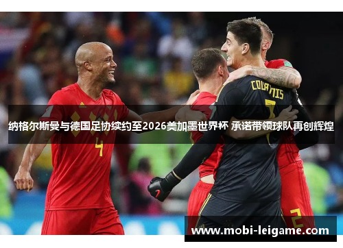 纳格尔斯曼与德国足协续约至2026美加墨世界杯 承诺带领球队再创辉煌