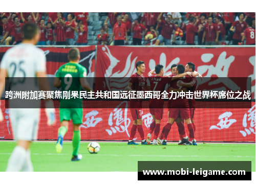 跨洲附加赛聚焦刚果民主共和国远征墨西哥全力冲击世界杯席位之战