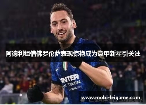 阿德利租借佛罗伦萨表现惊艳成为意甲新星引关注