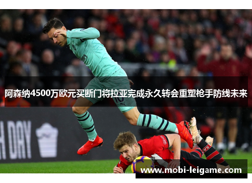 阿森纳4500万欧元买断门将拉亚完成永久转会重塑枪手防线未来