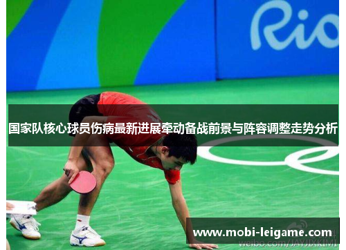 国家队核心球员伤病最新进展牵动备战前景与阵容调整走势分析 国家队核心球员伤病最新进展牵动备战前景与阵容调整走势分析