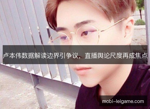 卢本伟数据解读边界引争议，直播舆论尺度再成焦点